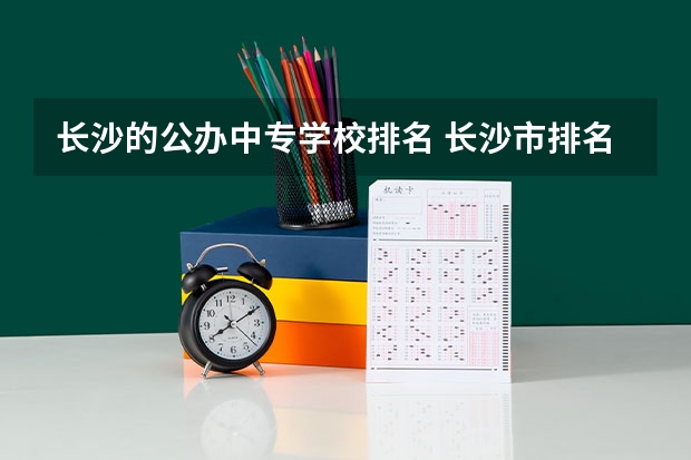 长沙的公办中专学校排名 长沙市排名前十的职高公办