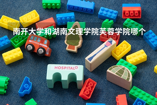 南开大学和湖南文理学院芙蓉学院哪个值得报 历年录取分数线对比