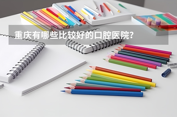 重庆有哪些比较好的口腔医院？