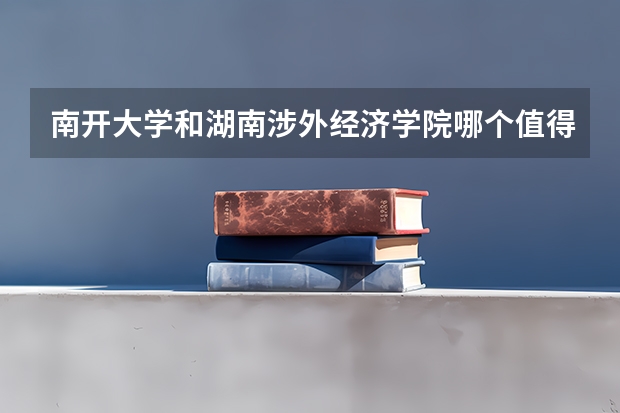 南开大学和湖南涉外经济学院哪个值得报 历年录取分数线对比