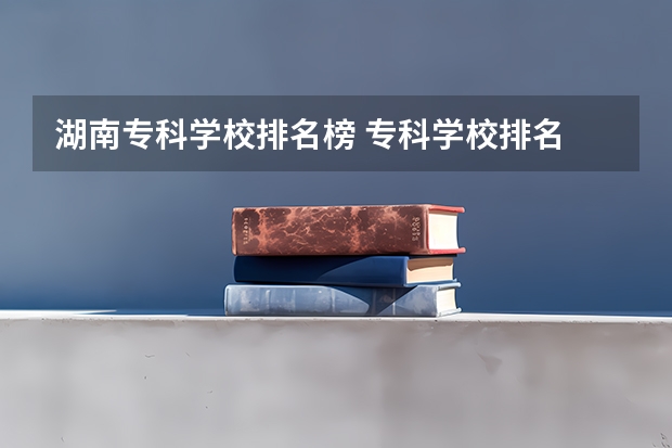 湖南专科学校排名榜 专科学校排名 湖南专科排名2022最新排名