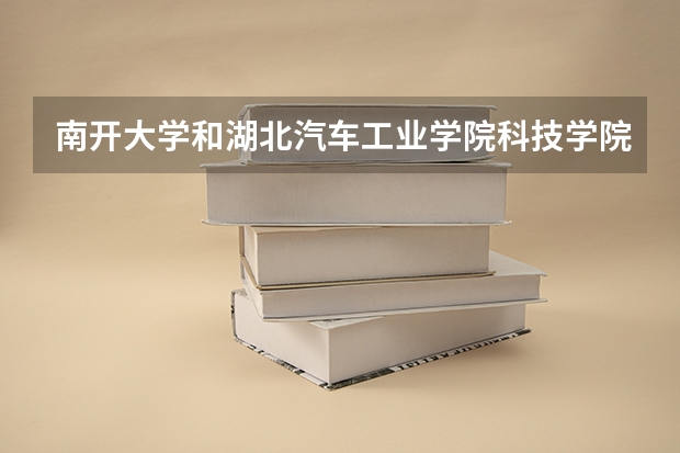 南开大学和湖北汽车工业学院科技学院哪个值得报 历年录取分数线对比