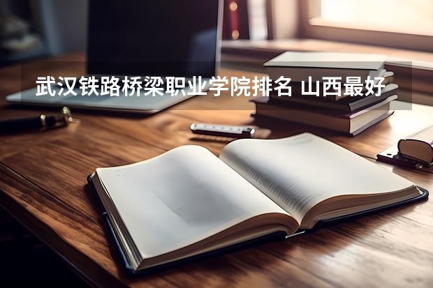 武汉铁路桥梁职业学院排名 山西最好的铁路专科学校 铁路职业学校排名前十名