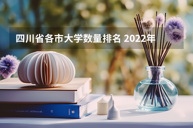 四川省各市大学数量排名 2022年四川省资阳市雁江区中专学校排名 四川排名前十的专科学校