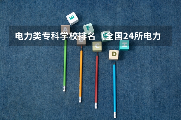 电力类专科学校排名（全国24所电力专科学校排名）