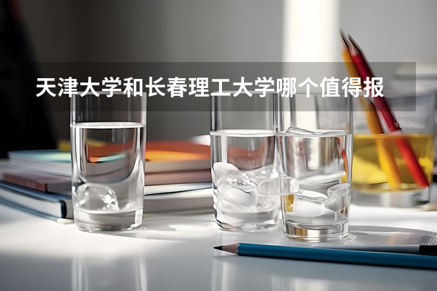 天津大学和长春理工大学哪个值得报 历年录取分数线对比