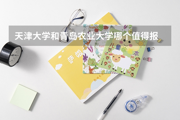天津大学和青岛农业大学哪个值得报 历年录取分数线对比