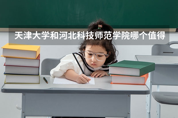天津大学和河北科技师范学院哪个值得报 历年录取分数线对比
