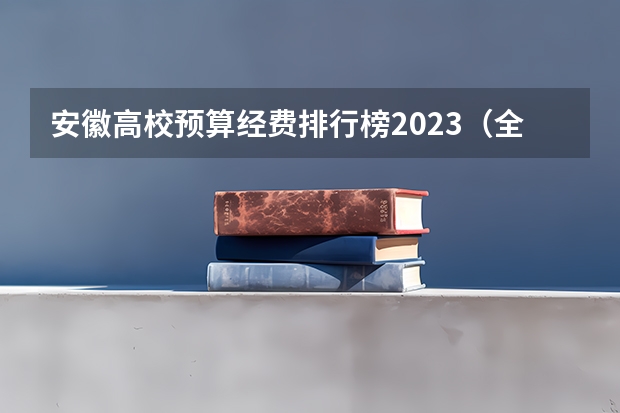 安徽高校预算经费排行榜2023（全国大学预算经费排名完整榜单）