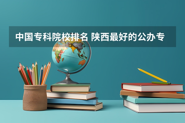 中国专科院校排名 陕西最好的公办专科学校排名