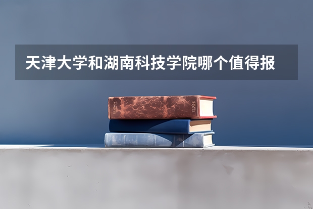 天津大学和湖南科技学院哪个值得报 历年录取分数线对比