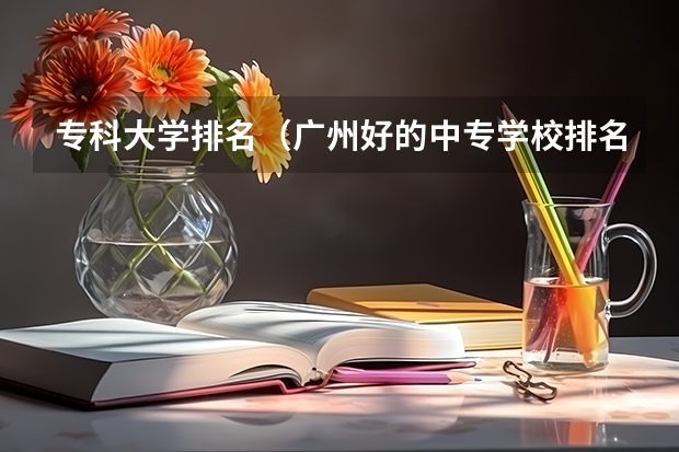 专科大学排名（广州好的中专学校排名）