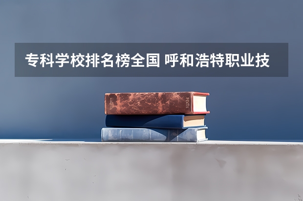 专科学校排名榜全国 呼和浩特职业技术学校排名是怎样的？