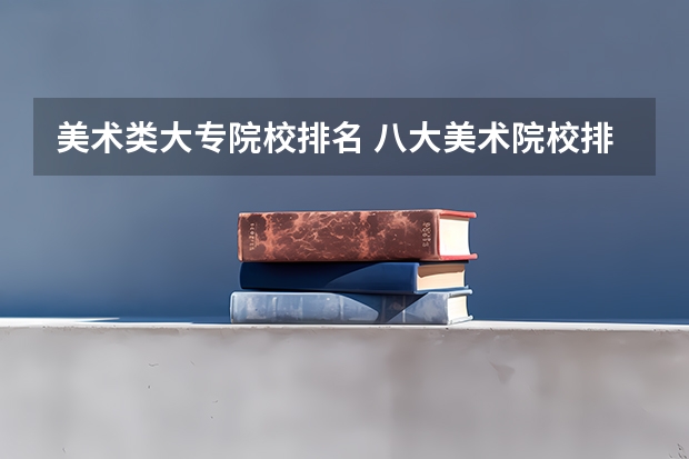 美术类大专院校排名 八大美术院校排名