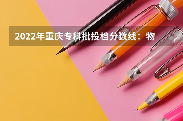 2022年重庆专科批投档分数线:物理类最高488分、历史类最高477分 天津就业好的二本大学排名