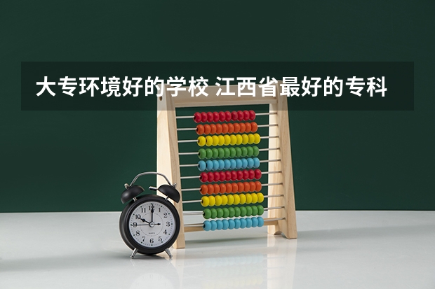 大专环境好的学校 江西省最好的专科学校排名