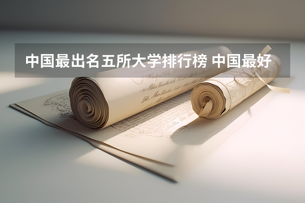 中国最出名五所大学排行榜 中国最好的大学前五名是哪几所?