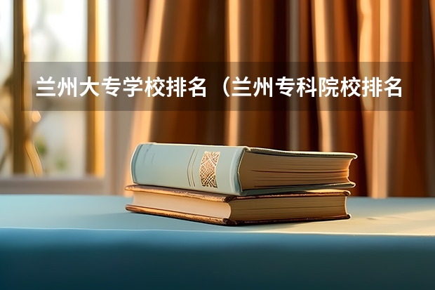 兰州大专学校排名（兰州专科院校排名）
