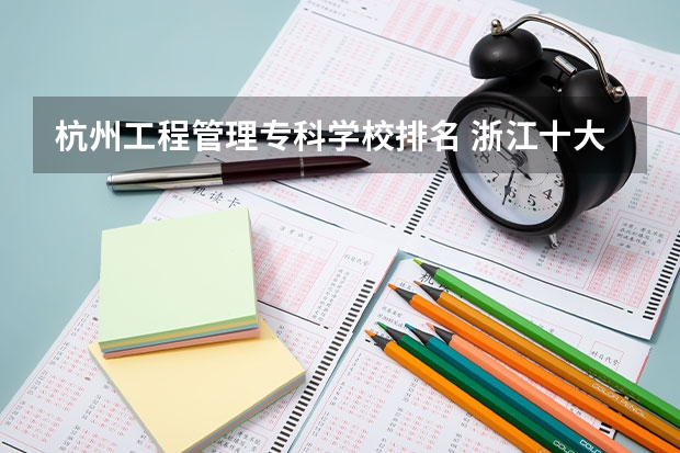 杭州工程管理专科学校排名 浙江十大专科学校排名