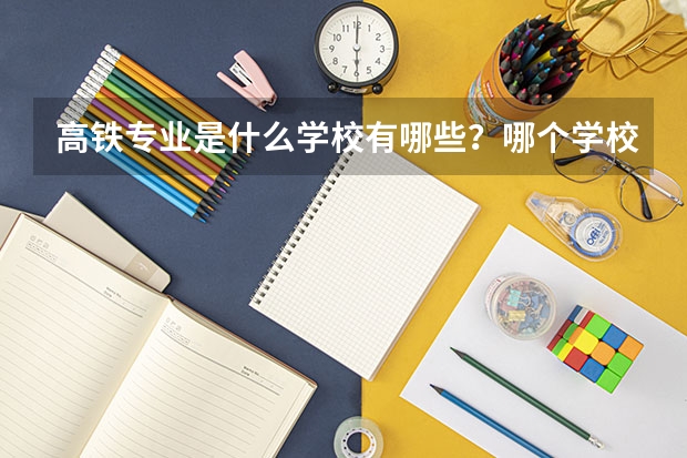 高铁专业是什么学校有哪些？哪个学校好全国高铁大专学校排名？