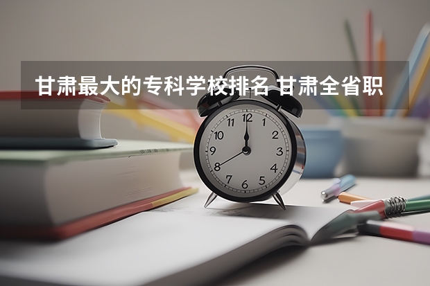 甘肃最大的专科学校排名 甘肃全省职业院校排名