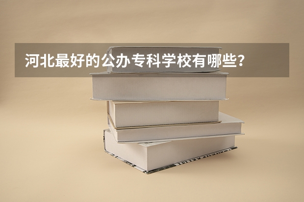 河北最好的公办专科学校有哪些？