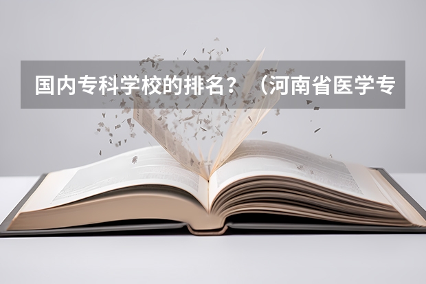 国内专科学校的排名?(河南省医学专科院校排名)