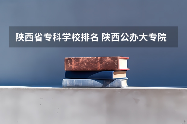 陕西省专科学校排名 陕西公办大专院校排名