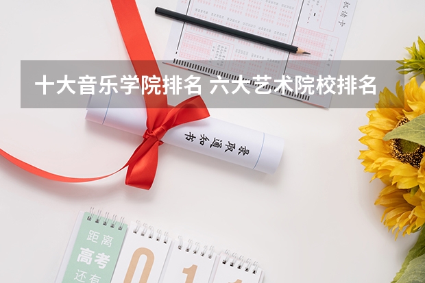 十大音乐学院排名 六大艺术院校排名