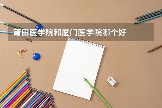 莆田医学院和厦门医学院哪个好