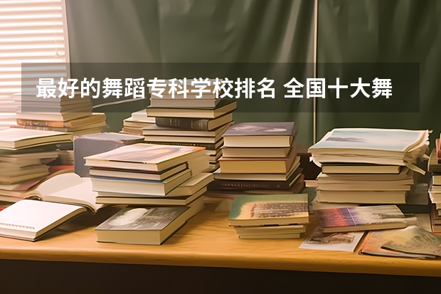 最好的舞蹈专科学校排名 全国十大舞蹈培训机构排名