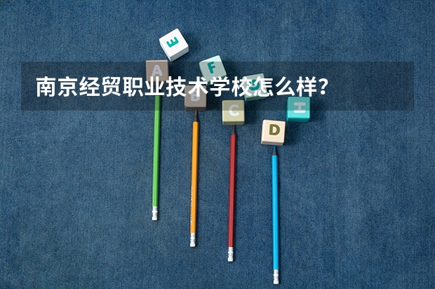 南京经贸职业技术学校怎么样？