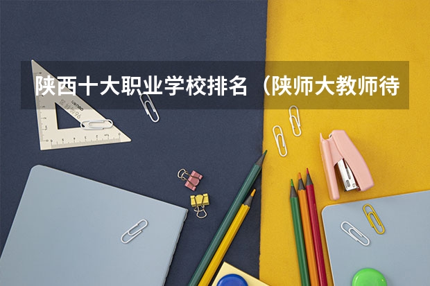 陕西十大职业学校排名（陕师大教师待遇）
