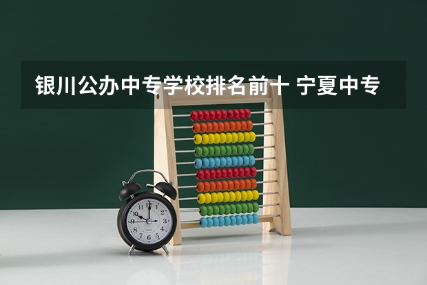 银川公办中专学校排名前十 宁夏中专学校排名