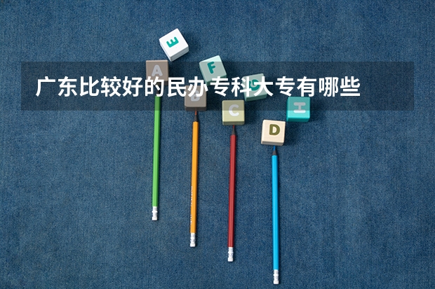 广东比较好的民办专科大专有哪些