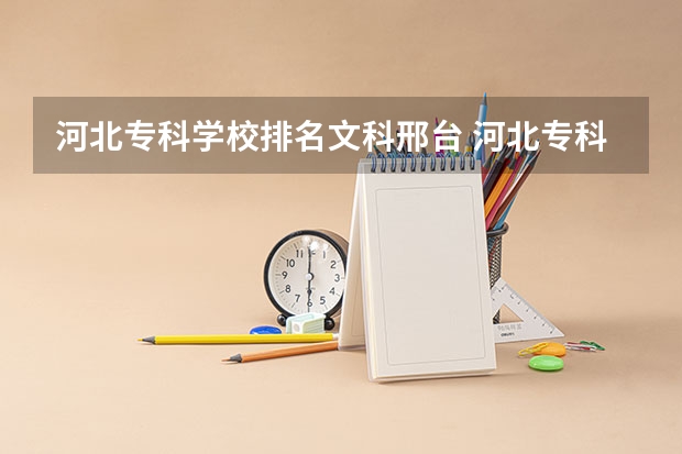 河北专科学校排名文科邢台 河北专科学校排名