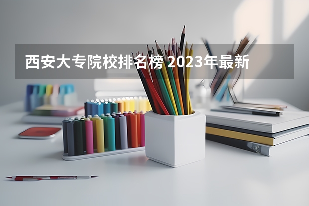 西安大专院校排名榜 2023年最新西安大专院校排名(西安大专学校排名