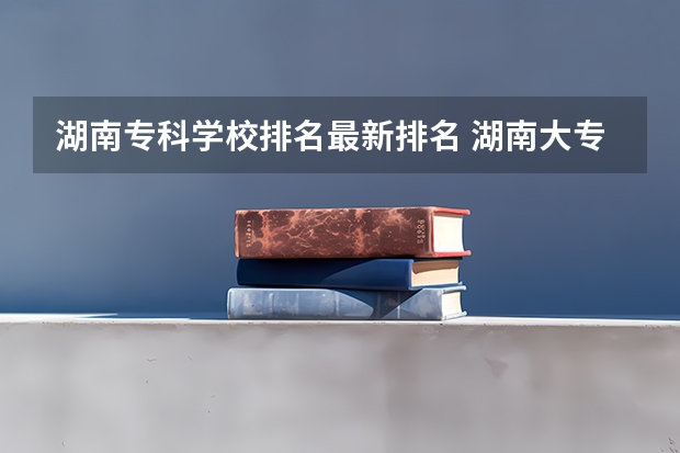 湖南专科学校排名最新排名 湖南大专院校排名