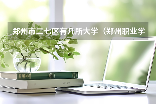 郑州市二七区有几所大学（郑州职业学校排名前十）