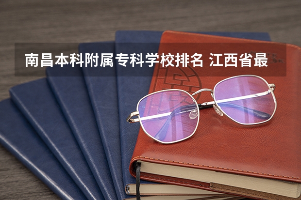 南昌本科附属专科学校排名 江西省最好的专科学校排名