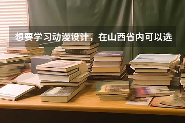 想要学习动漫设计，在山西省内可以选择什么院校？