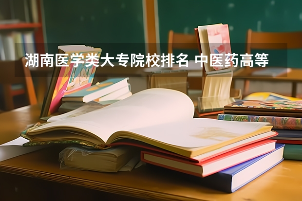 湖南医学类大专院校排名 中医药高等专科学校排名