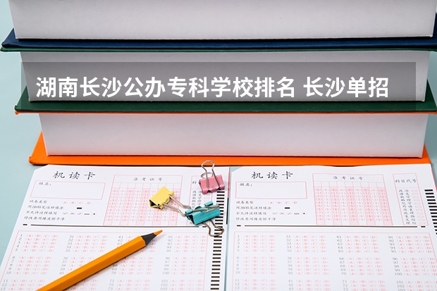 湖南长沙公办专科学校排名 长沙单招公办大专学校排名