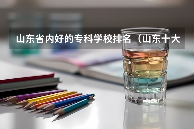 山东省内好的专科学校排名（山东十大专科学校排名）