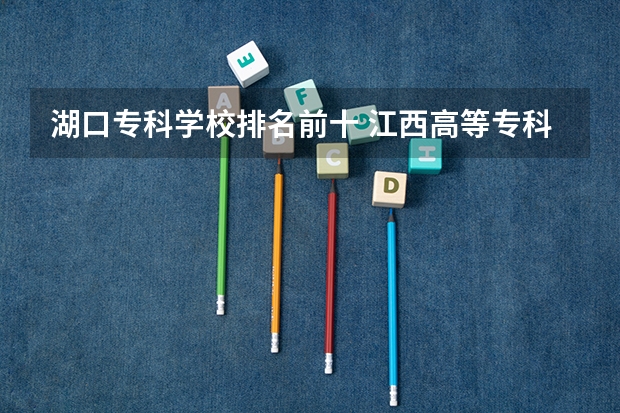 湖口专科学校排名前十 江西高等专科学校排名