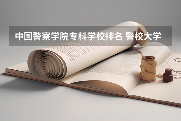 中国警察学院专科学校排名 警校大学排名一览表