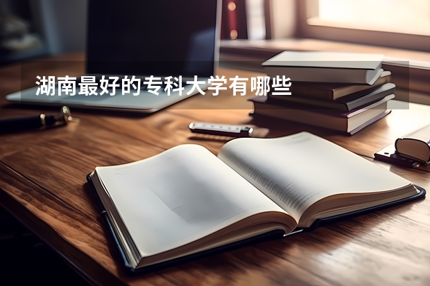 湖南最好的专科大学有哪些