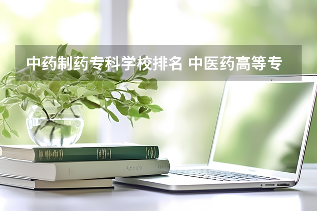 中药制药专科学校排名 中医药高等专科学校排名