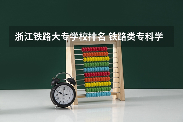 浙江铁路大专学校排名 铁路类专科学校排名
