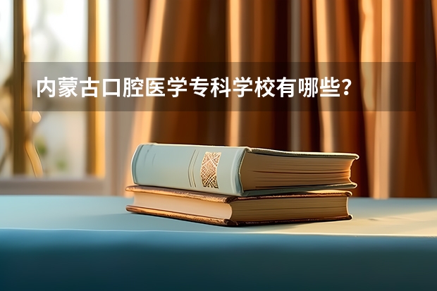 内蒙古口腔医学专科学校有哪些？